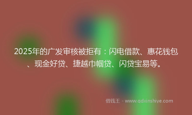 2025年的广发审核被拒有：闪电借款、惠花钱包、现金好贷、捷越巾帼贷、闪贷宝易等。