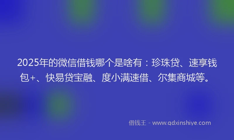 2025年的微信借钱哪个是啥有：珍珠贷、速享钱包+、快易贷宝融、度小满速借、尔集商城等。