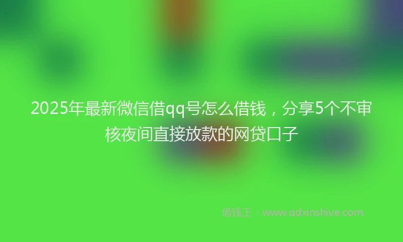 2025年最新微信借qq号怎么借钱，分享5个不审核夜间直接放款的网贷口子