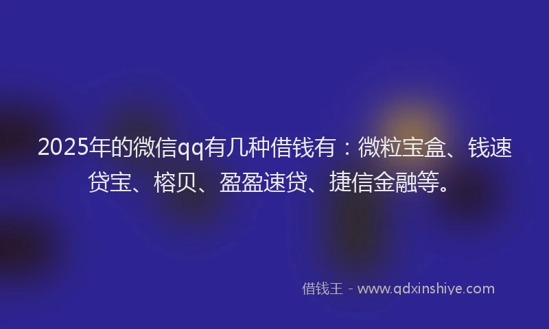 2025年的微信qq有几种借钱有：微粒宝盒、钱速贷宝、榕贝、盈盈速贷、捷信金融等。
