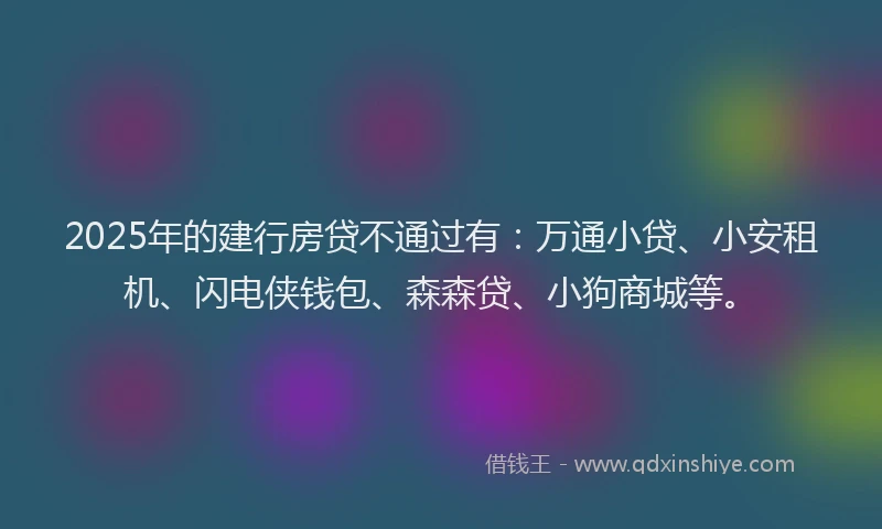 2025年的建行房贷不通过有：万通小贷、小安租机、闪电侠钱包、森森贷、小狗商城等。