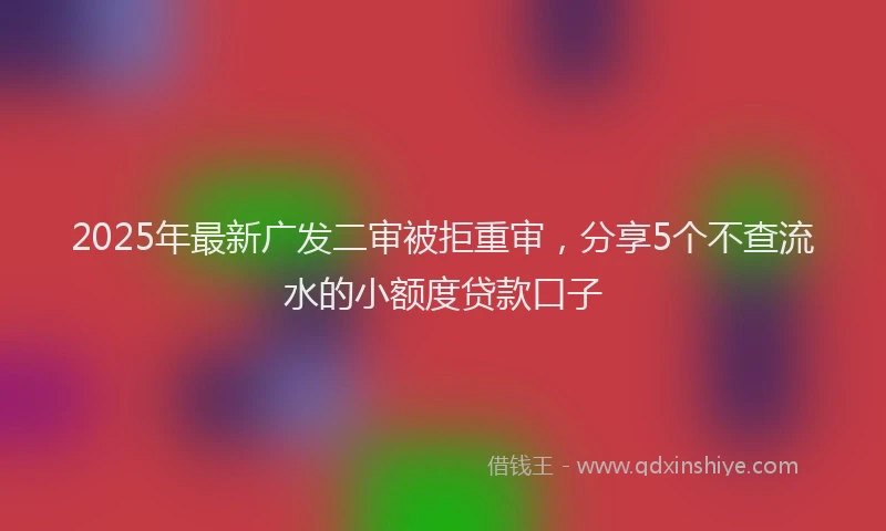 2025年最新广发二审被拒重审，分享5个不查流水的小额度贷款口子