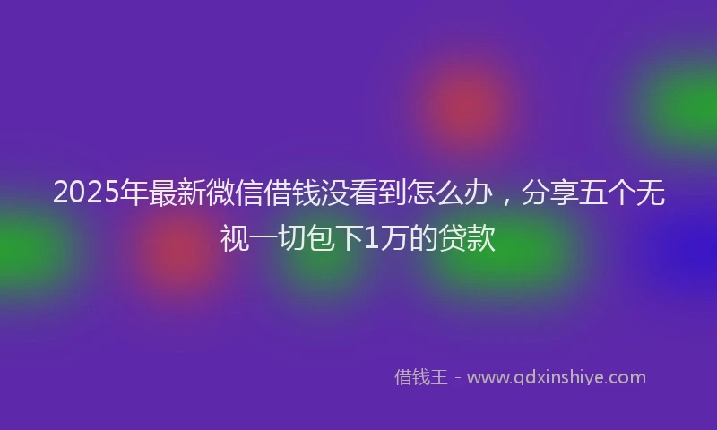 2025年最新微信借钱没看到怎么办，分享五个无视一切包下1万的贷款