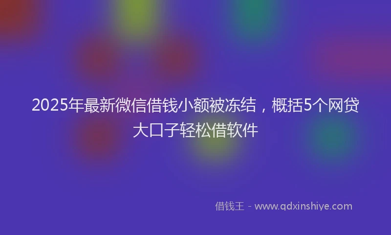 2025年最新微信借钱小额被冻结，概括5个网贷大口子轻松借软件