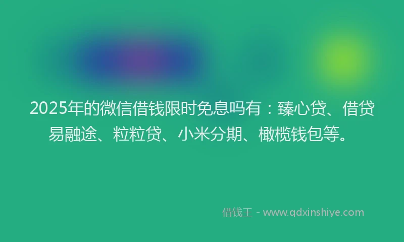 2025年的微信借钱限时免息吗有：臻心贷、借贷易融途、粒粒贷、小米分期、橄榄钱包等。