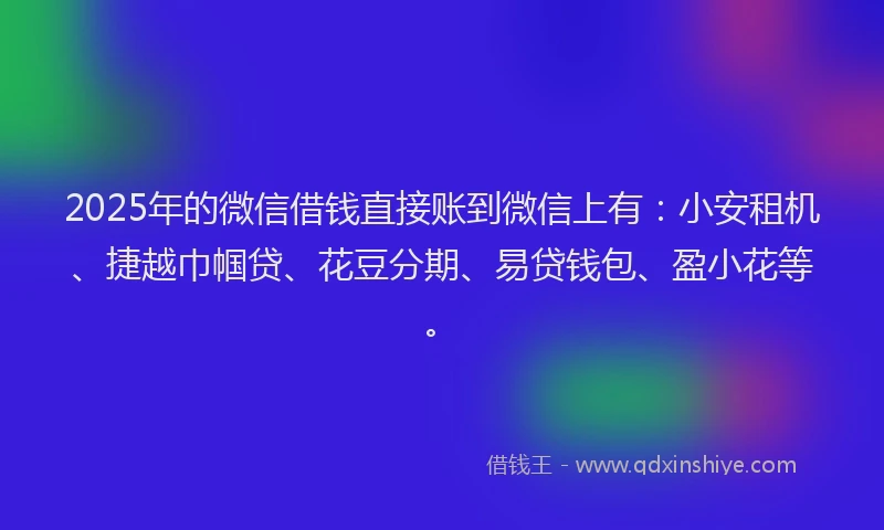 2025年的微信借钱直接账到微信上有：小安租机、捷越巾帼贷、花豆分期、易贷钱包、盈小花等。