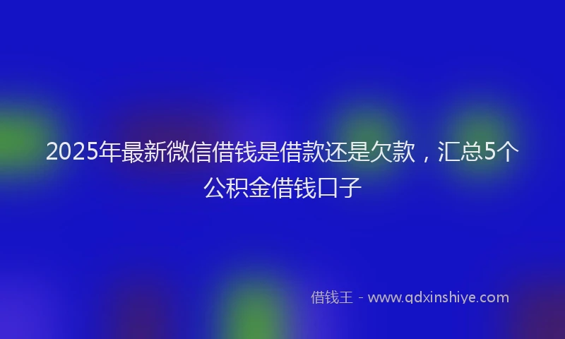 2025年最新微信借钱是借款还是欠款，汇总5个公积金借钱口子