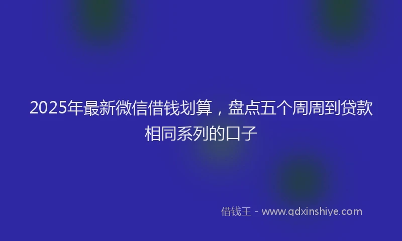 2025年最新微信借钱划算，盘点五个周周到贷款相同系列的口子