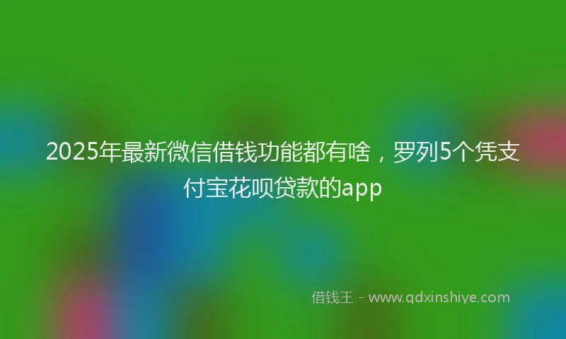 2025年最新微信借钱功能都有啥，罗列5个凭支付宝花呗贷款的app