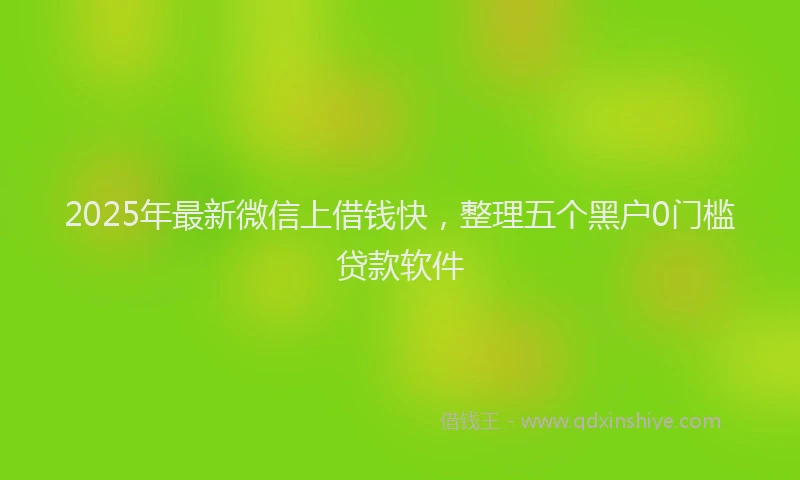 2025年最新微信上借钱快，整理五个黑户0门槛贷款软件