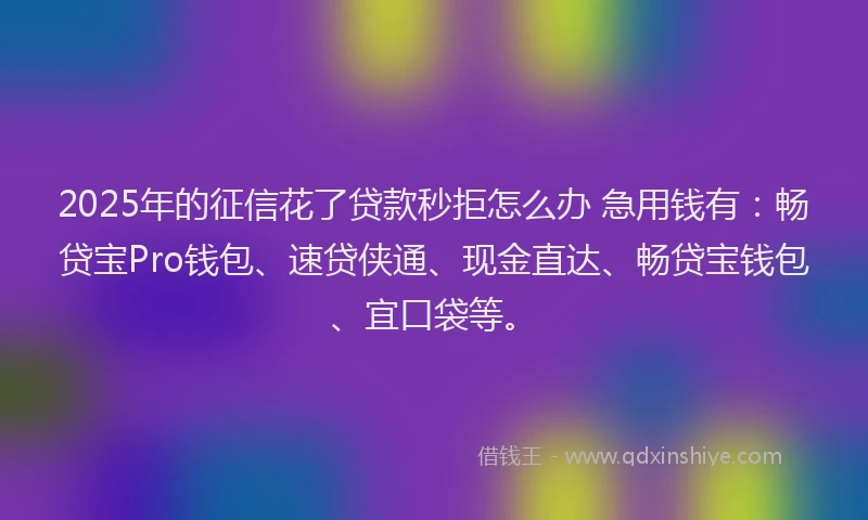 2025年的征信花了贷款秒拒怎么办 急用钱有：畅贷宝Pro钱包、速贷侠通、现金直达、畅贷宝钱包、宜口袋等。