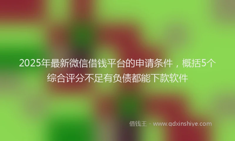 2025年最新微信借钱平台的申请条件，概括5个综合评分不足有负债都能下款软件