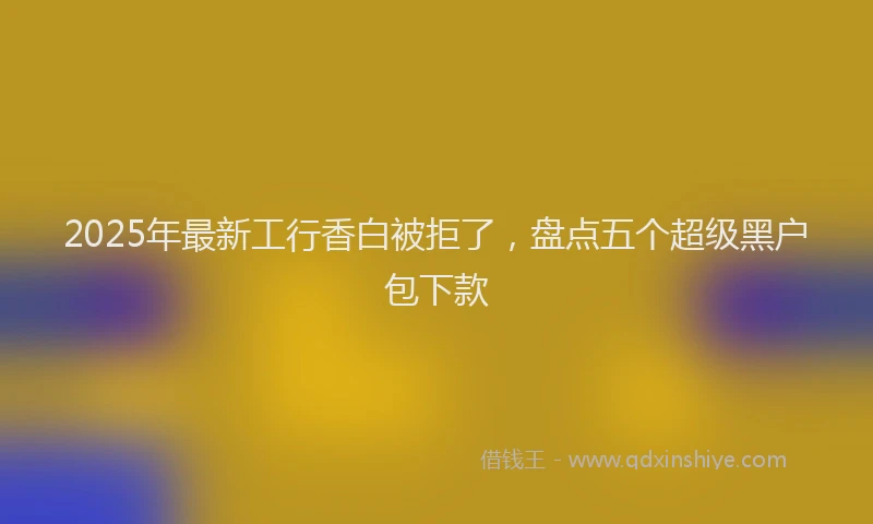 2025年最新工行香白被拒了，盘点五个超级黑户包下款