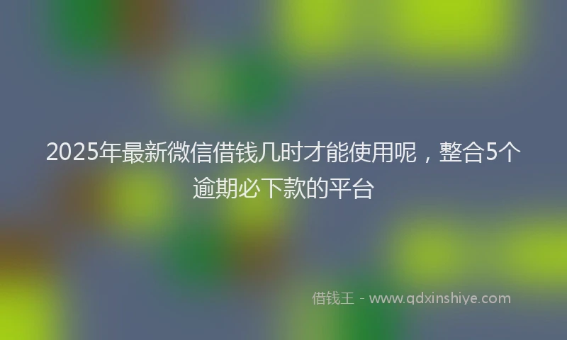 2025年最新微信借钱几时才能使用呢，整合5个逾期必下款的平台