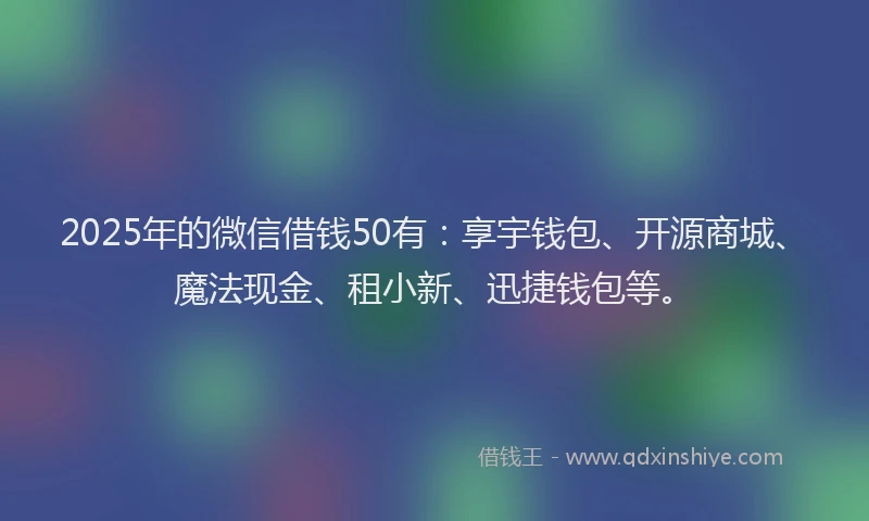 2025年的微信借钱50有：享宇钱包、开源商城、魔法现金、租小新、迅捷钱包等。