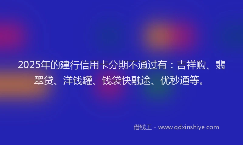 2025年的建行信用卡分期不通过有：吉祥购、翡翠贷、洋钱罐、钱袋快融途、优秒通等。