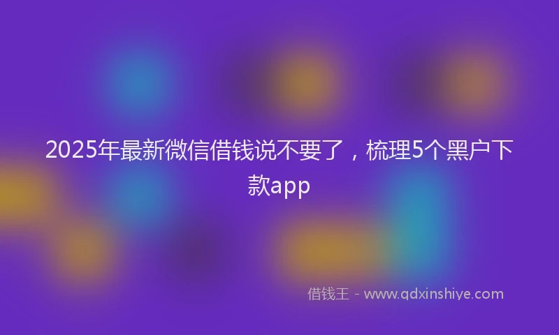 2025年最新微信借钱说不要了，梳理5个黑户下款app