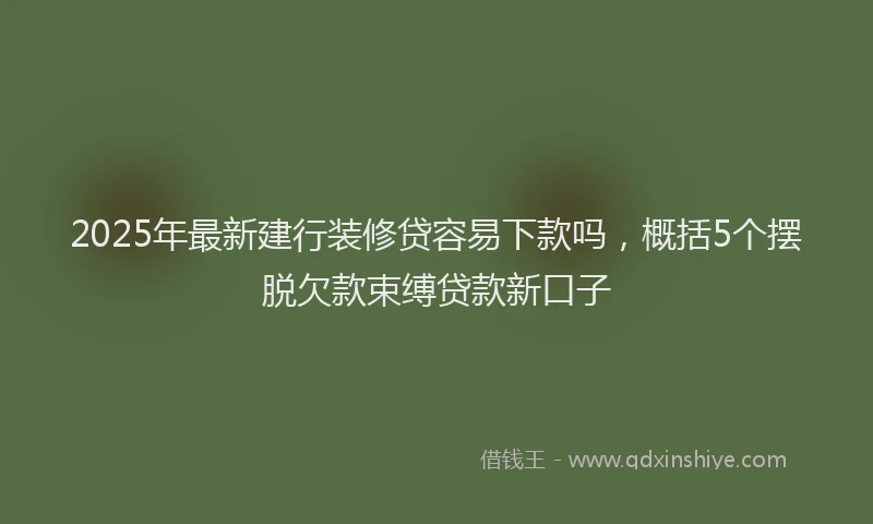 2025年最新建行装修贷容易下款吗，概括5个摆脱欠款束缚贷款新口子