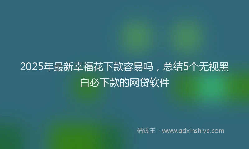 2025年最新幸福花下款容易吗，总结5个无视黑白必下款的网贷软件