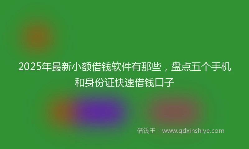 2025年最新小额借钱软件有那些，盘点五个手机和身份证快速借钱口子