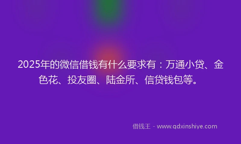 2025年的微信借钱有什么要求有：万通小贷、金色花、投友圈、陆金所、信贷钱包等。