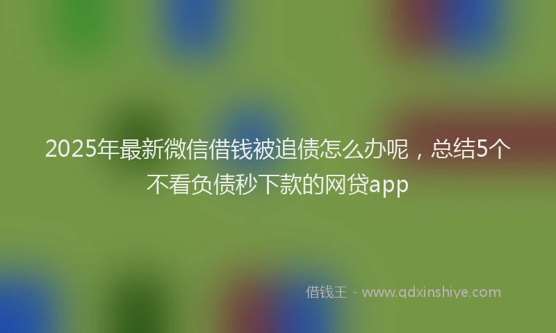 2025年最新微信借钱被追债怎么办呢，总结5个不看负债秒下款的网贷app