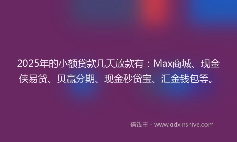 2025年的小额贷款几天放款有：Max商城、现金侠易贷、贝赢分期、现金秒贷宝、汇金钱包等。