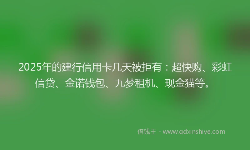 2025年的建行信用卡几天被拒有：超快购、彩虹信贷、金诺钱包、九梦租机、现金猫等。