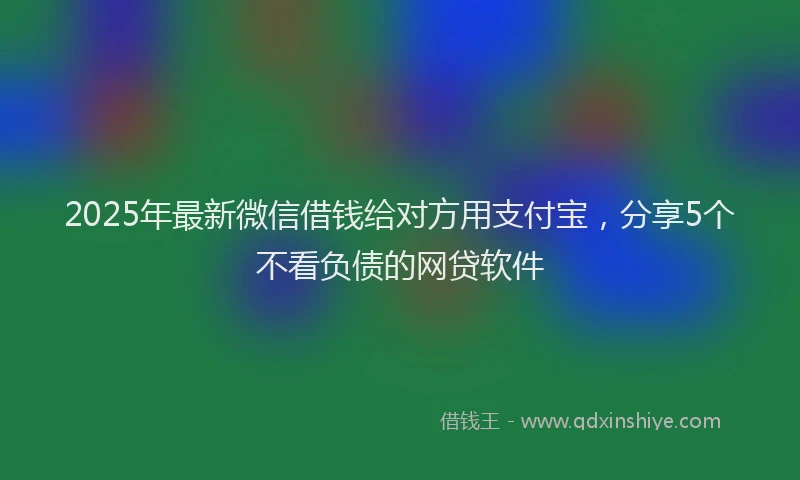2025年最新微信借钱给对方用支付宝，分享5个不看负债的网贷软件