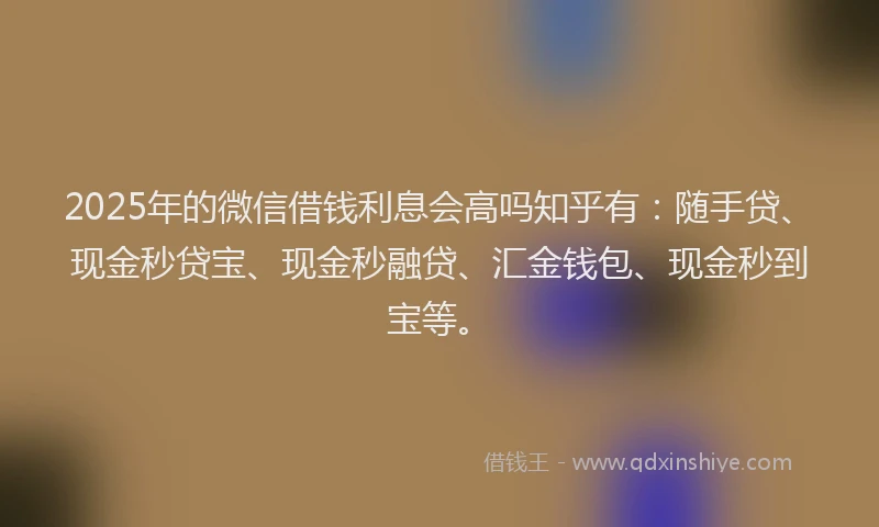 2025年的微信借钱利息会高吗知乎有：随手贷、现金秒贷宝、现金秒融贷、汇金钱包、现金秒到宝等。