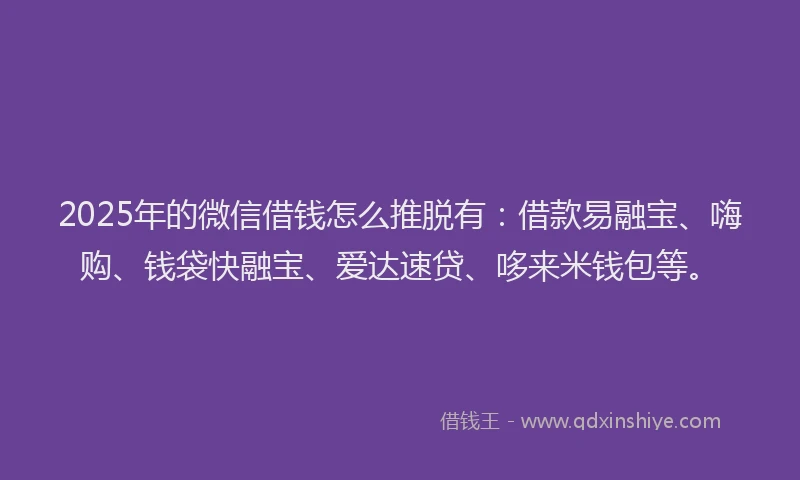 2025年的微信借钱怎么推脱有：借款易融宝、嗨购、钱袋快融宝、爱达速贷、哆来米钱包等。