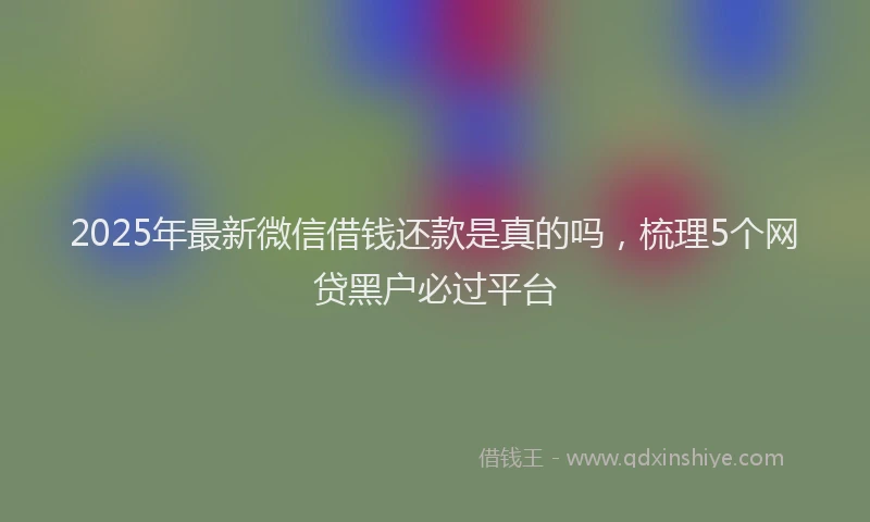 2025年最新微信借钱还款是真的吗，梳理5个网贷黑户必过平台