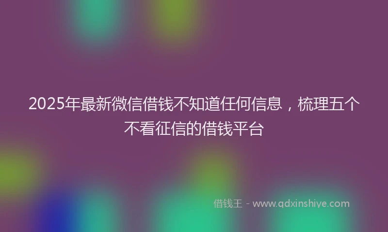 2025年最新微信借钱不知道任何信息，梳理五个不看征信的借钱平台