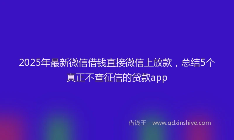 2025年最新微信借钱直接微信上放款，总结5个真正不查征信的贷款app