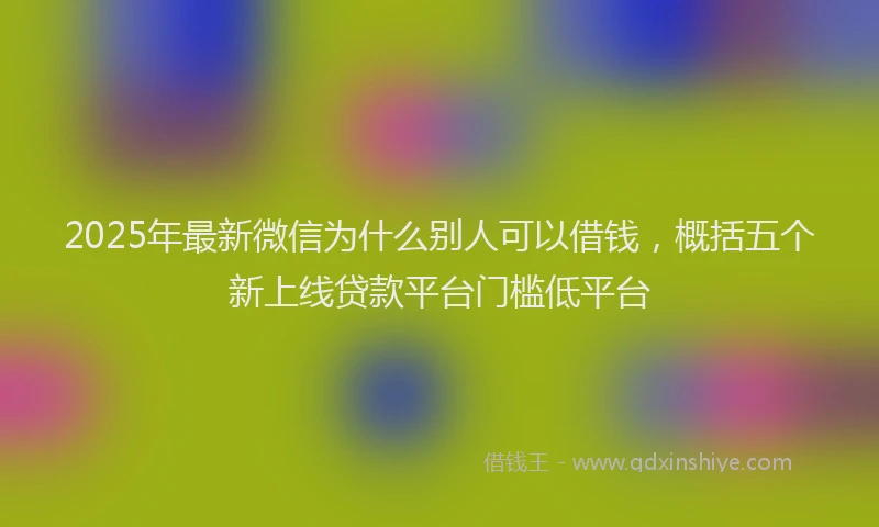 2025年最新微信为什么别人可以借钱，概括五个新上线贷款平台门槛低平台