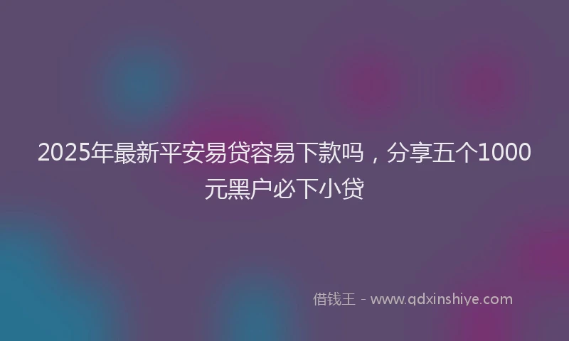 2025年最新平安易贷容易下款吗，分享五个1000元黑户必下小贷