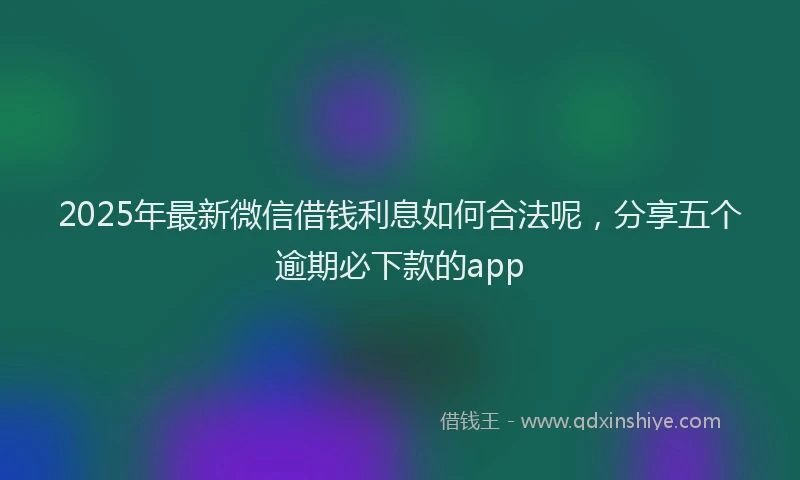 2025年最新微信借钱利息如何合法呢，分享五个逾期必下款的app