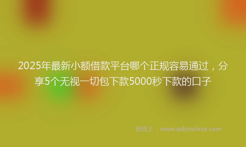2025年最新小额借款平台哪个正规容易通过，分享5个无视一切包下款5000秒下款的口子
