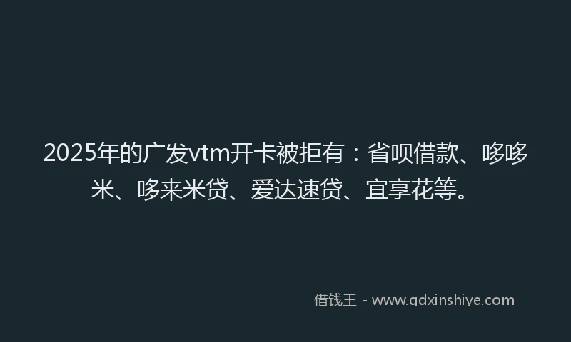 2025年的广发vtm开卡被拒有：省呗借款、哆哆米、哆来米贷、爱达速贷、宜享花等。