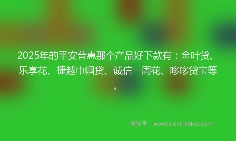 2025年的平安普惠那个产品好下款有：金叶贷、乐享花、捷越巾帼贷、诚信一周花、哆哆贷宝等。