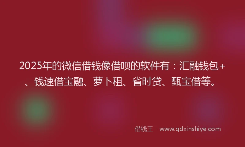 2025年的微信借钱像借呗的软件有：汇融钱包+、钱速借宝融、萝卜租、省时贷、甄宝借等。