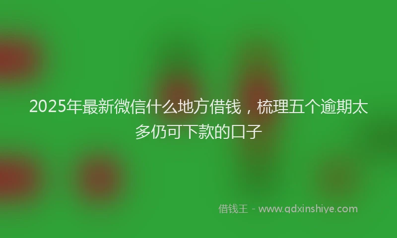 2025年最新微信什么地方借钱，梳理五个逾期太多仍可下款的口子