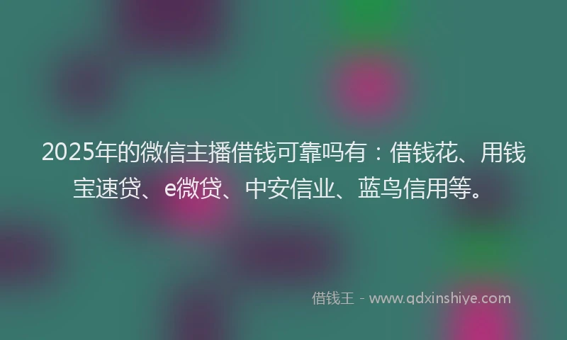 2025年的微信主播借钱可靠吗有：借钱花、用钱宝速贷、e微贷、中安信业、蓝鸟信用等。