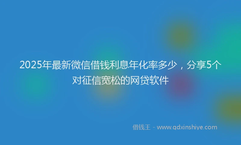 2025年最新微信借钱利息年化率多少，分享5个对征信宽松的网贷软件