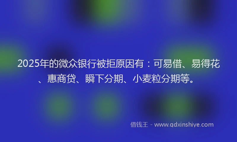 2025年的微众银行被拒原因有：可易借、易得花、惠商贷、瞬下分期、小麦粒分期等。