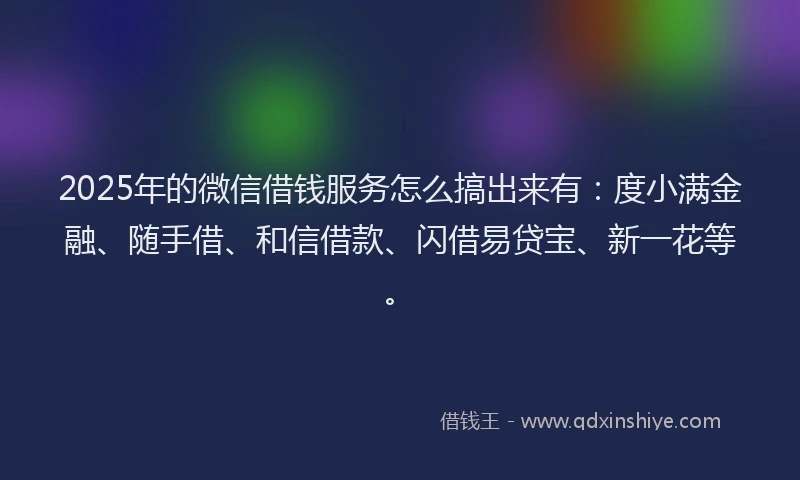2025年的微信借钱服务怎么搞出来有：度小满金融、随手借、和信借款、闪借易贷宝、新一花等。