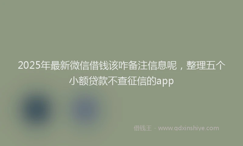 2025年最新微信借钱该咋备注信息呢，整理五个小额贷款不查征信的app