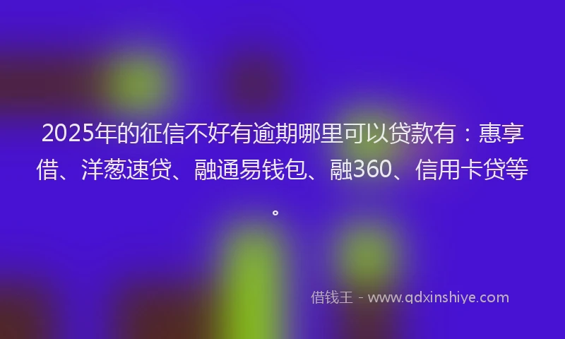 2025年的征信不好有逾期哪里可以贷款有：惠享借、洋葱速贷、融通易钱包、融360、信用卡贷等。