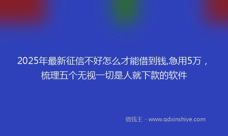 2025年最新征信不好怎么才能借到钱,急用5万，梳理五个无视一切是人就下款的软件