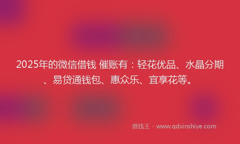 2025年的微信借钱 催账有：轻花优品、水晶分期、易贷通钱包、惠众乐、宜享花等。